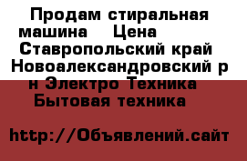 Продам стиральная машина  › Цена ­ 4 000 - Ставропольский край, Новоалександровский р-н Электро-Техника » Бытовая техника   